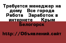 Требуется менеджер на дому - Все города Работа » Заработок в интернете   . Крым,Белогорск